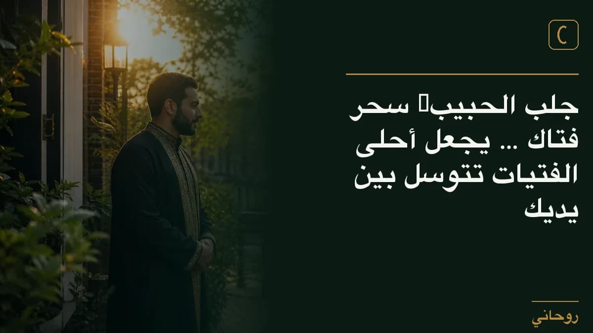 جلب الحبيب” سحر فتاك … يجعل أحلى الفتيات تتوسل بين يديك